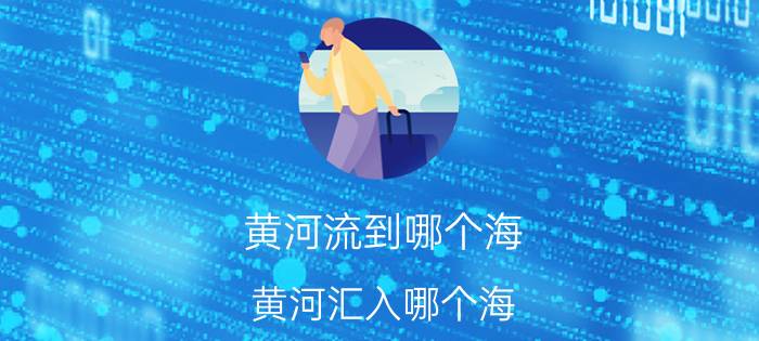 黄河流到哪个海 黄河汇入哪个海？